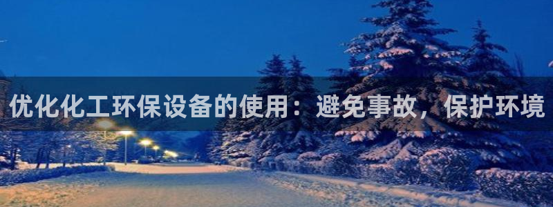亿万客户端：优化化工环保设备的使用：避免事故，保护环境