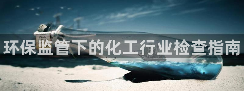 亿万先生官方网站下载：环保监管下的化工行业检查指南