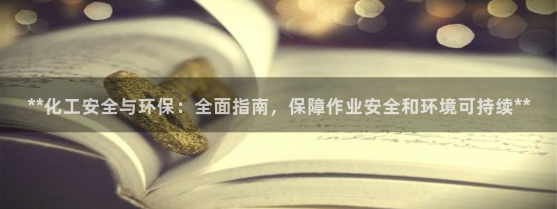 亿万购平台最新消息：**化工安全与环保：全面指南，保障作业安全和环境可持续**