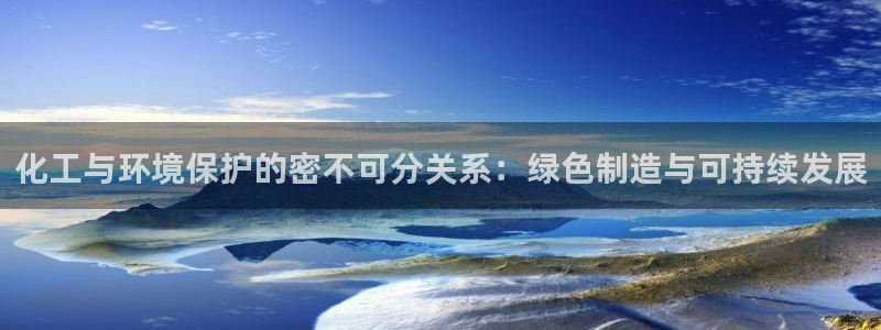 亿万先生合并网址是多少：化工与环境保护的密不可分关系：绿色制造与可持续发展