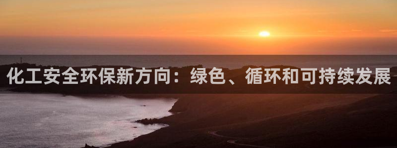 亿万先生游戏：化工安全环保新方向：绿色、循环和可持续发展