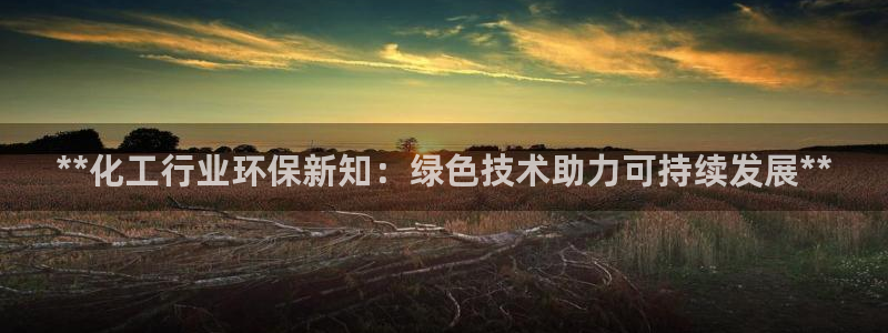 亿万先生网址生：**化工行业环保新知：绿色技术助力可持续发展**