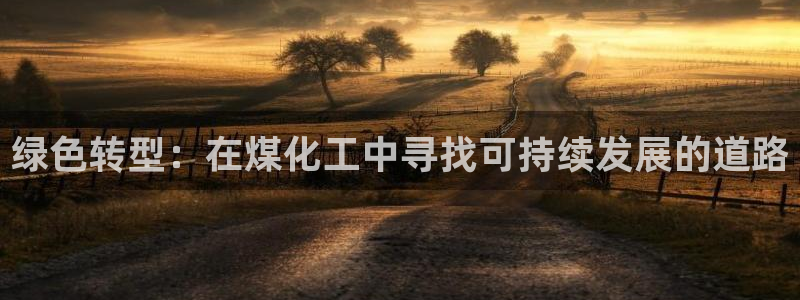 亿万先生mr07：绿色转型：在煤化工中寻找可持续发展的道路