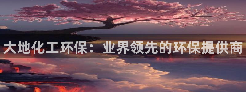 亿万先生合并网址在哪：大地化工环保：业界领先的环保提供商