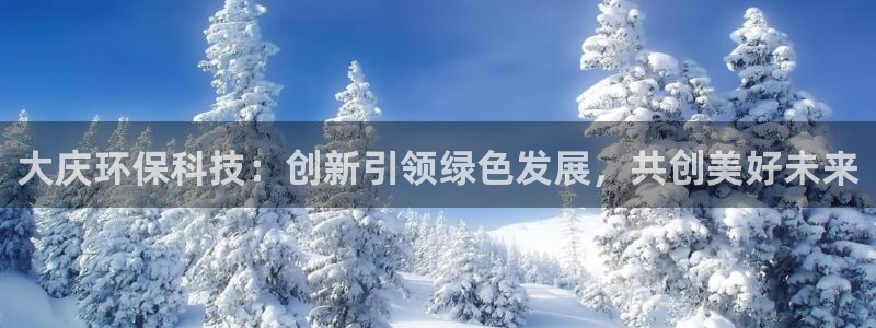 亿万手游平台官网入口：大庆环保科技：创新引领绿色发展，共创美好未来