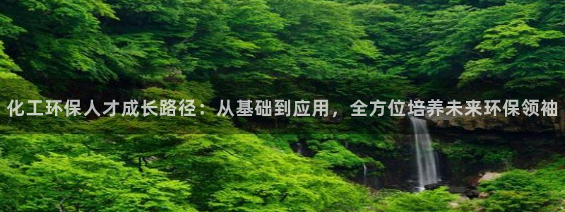 亿万先生m007：化工环保人才成长路径：从基础到应用，全方位培养未来环保领袖