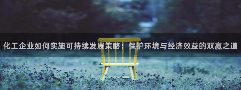 亿万先生手机版：化工企业如何实施可持续发展策略：保护环境与经济效益的双赢之道