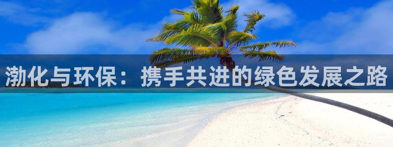 亿万先生客户端官网下载：渤化与环保：携手共进的绿色发展之路