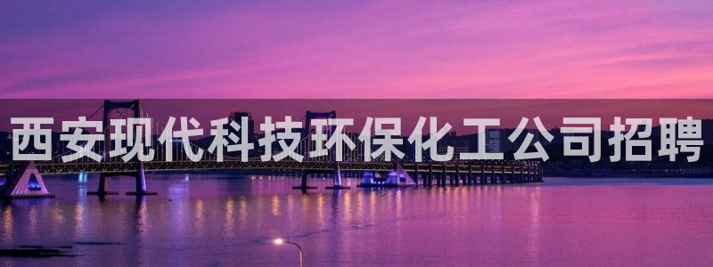 亿万先生官方网站客户端下载安装手机版：西安现代科技环保化工公司招聘
