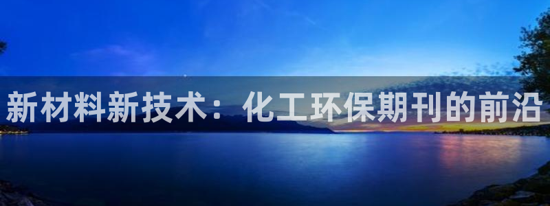 亿万先生007客服：新材料新技术：化工环保期刊的前沿