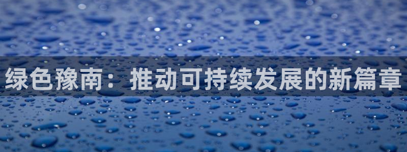 亿万先生手游下载安装：绿色豫南：推动可持续发展的新篇章