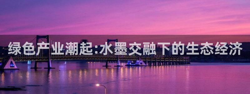 亿万先生mr07官网：绿色产业潮起:水墨交融下的生态经济