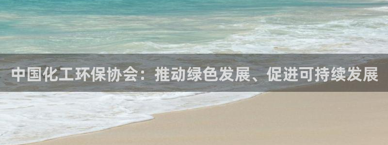 亿万先生官方网站：中国化工环保协会：推动绿色发展、促进可持续发展