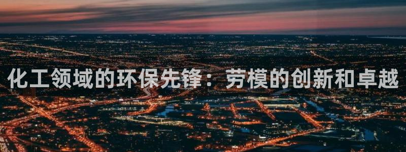 亿万先生官方网站下载：化工领域的环保先锋：劳模的创新和卓越