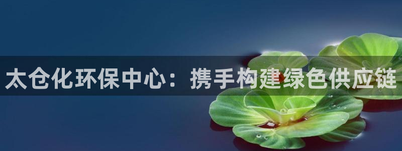 亿万先生充电桩怎么样：太仓化环保中心：携手构建绿色供应链