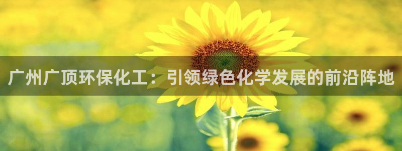 mr8001亿万先生在线存款：广州广顶环保化工：引领绿色化学发展的前沿阵地