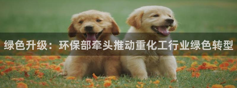 亿万下载徐家汇朋友圈说说：绿色升级：环保部牵头推动重化工行业绿色转型