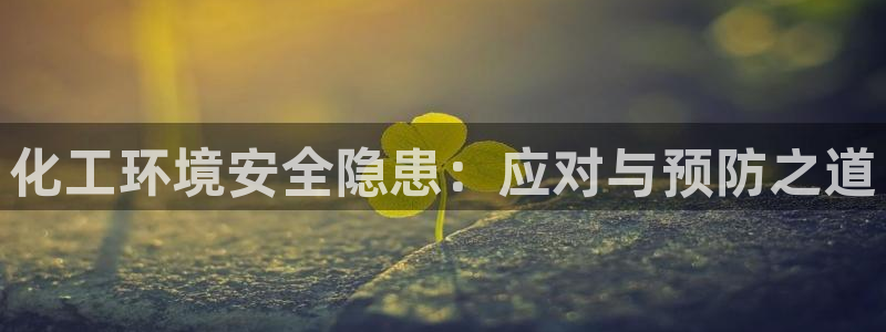 亿万先生客户端下载安装：化工环境安全隐患：应对与预防之道