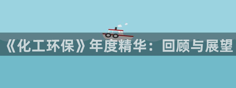 亿万先生官方网站：《化工环保》年度精华：回顾与展望