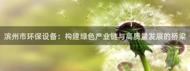 亿万app下载：滨州市环保设备：构建绿色产业链与高质量发展的桥梁