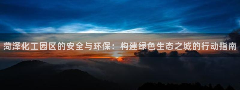亿万先生手机版入：菏泽化工园区的安全与环保：构建绿色生态之城的行动指南
