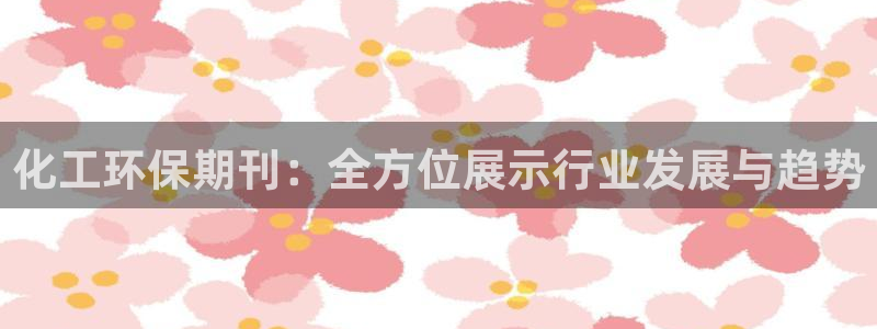 亿万笞人：化工环保期刊：全方位展示行业发展与趋势