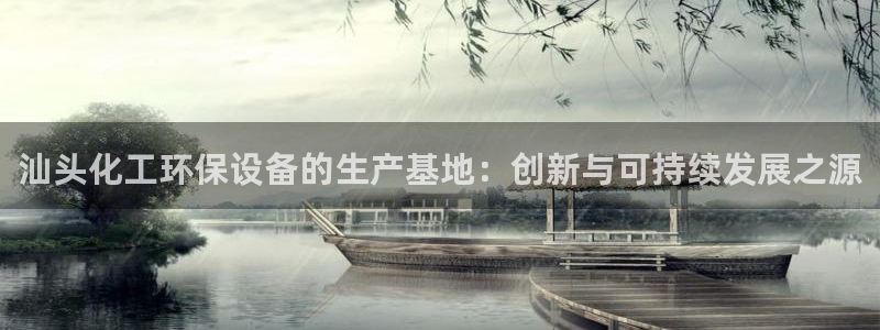 亿万先生手游下载官网：汕头化工环保设备的生产基地：创新与可持续发展之源