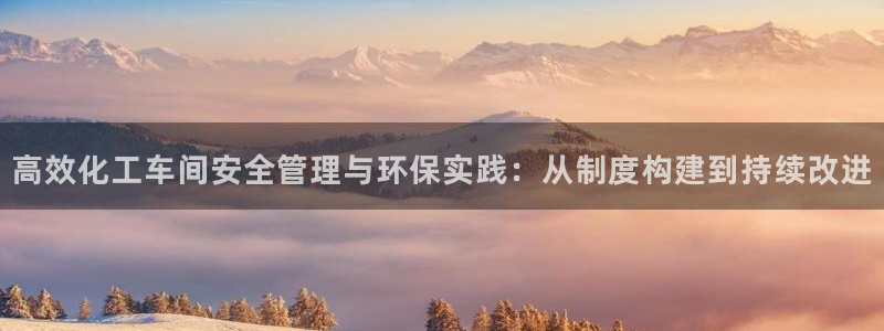 亿万先生007网页登录不了：高效化工车间安全管理与环保实践：从制度构建到持续改进