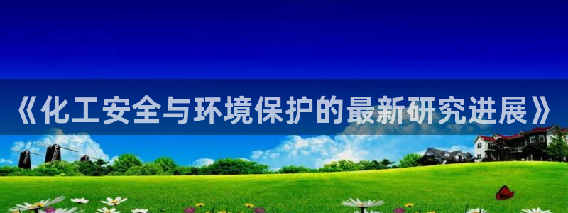 亿万先生mr07官网：《化工安全与环境保护的最新研究进展》