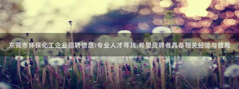 亿万官网字幕组官网下载：东莞市环保化工企业招聘信息:专业人才寻找,希望应聘者具备相关经验与技能