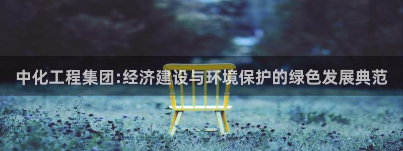 亿万钱包app下载：中化工程集团:经济建设与环境保护的绿色发展典范