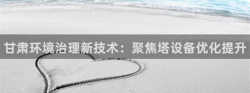 亿万先生客户端官网下载：甘肃环境治理新技术：聚焦塔设备优化提升