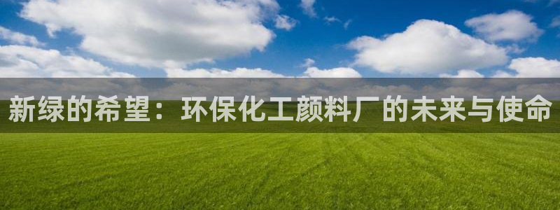 亿万先生官方网站客户端下载安装手机版：新绿的希望：环保化工颜料厂的未来与使命