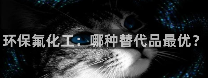 亿万先生网页版登录：环保氟化工：哪种替代品最优？