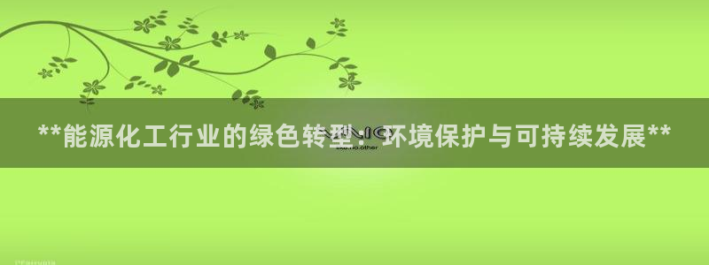亿万官网字幕组官网下载：**能源化工行业的绿色转型：环境保护与可持续发展**