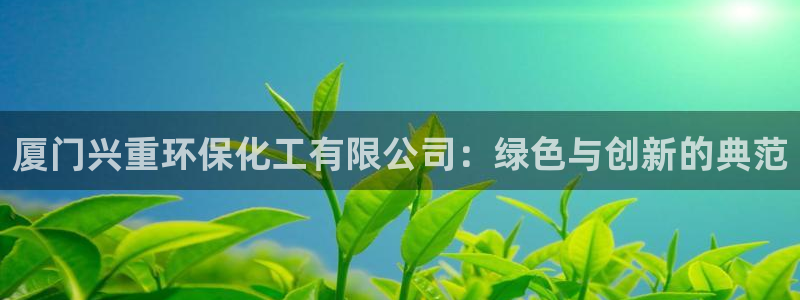 亿万个世界 科幻简介：厦门兴重环保化工有限公司：绿色与创新的典范