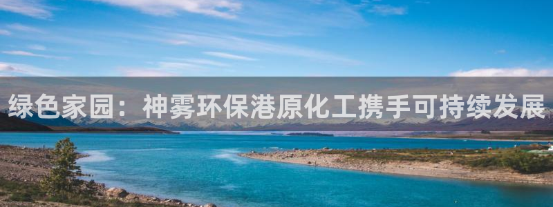 亿万先生手机版：绿色家园：神雾环保港原化工携手可持续发展