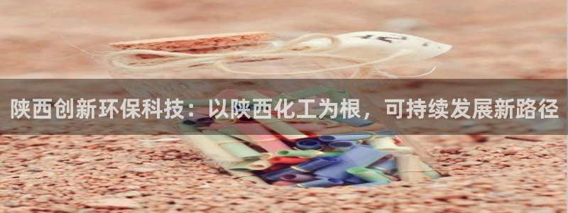 亿万先生官方网站下载安装：陕西创新环保科技：以陕西化工为根，可持续发展新路径