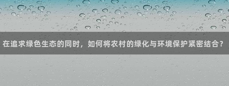 亿万先生客服联系电话：在追求绿色生态的同时，如何将农村的绿化与环境保护紧密结合？