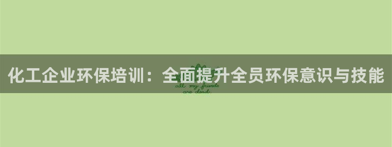 亿万先生官方登录网址：化工企业环保培训：全面提升全员环保意识与技能