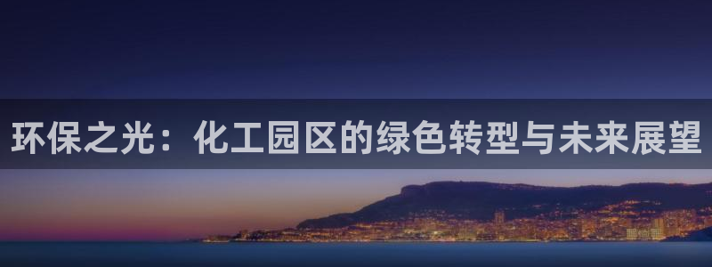 亿万手游官网：环保之光：化工园区的绿色转型与未来展望