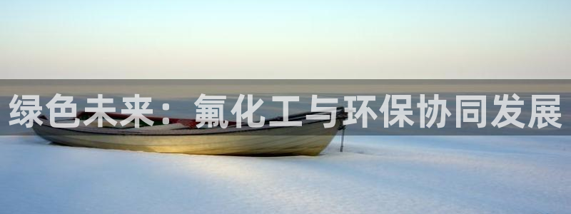 亿万先生客户端怎么下载：绿色未来：氟化工与环保协同发展
