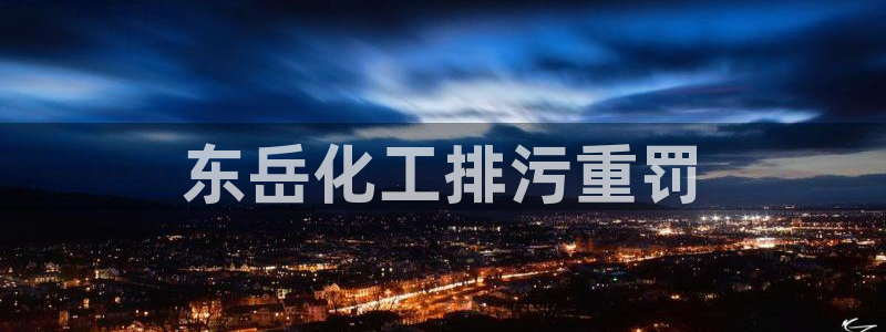 亿万先生手机版入：东岳化工排污重罚