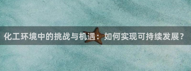 亿万先生官方网站下载安装：化工环境中的挑战与机遇：如何实现可持续发展？