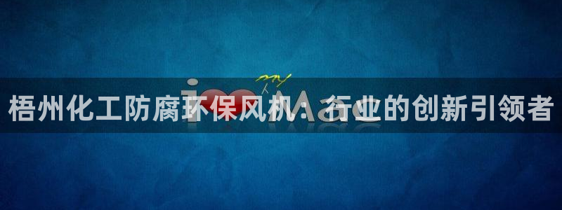 亿万先生游戏平台网址：梧州化工防腐环保风机：行业的创新引领者