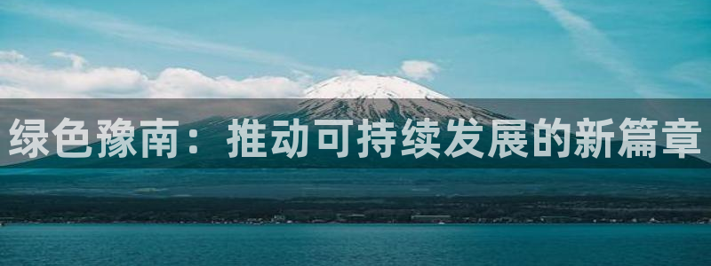 亿万先生客户端官网：绿色豫南：推动可持续发展的新篇章