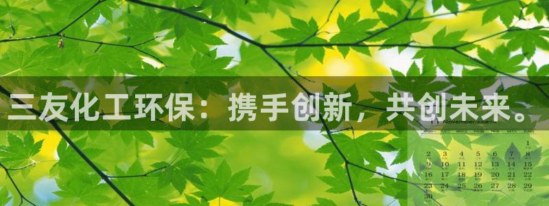 亿万先生网红：三友化工环保：携手创新，共创未来。