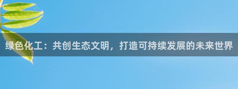 亿万第一季百科：绿色化工：共创生态文明，打造可持续发展的未来世界
