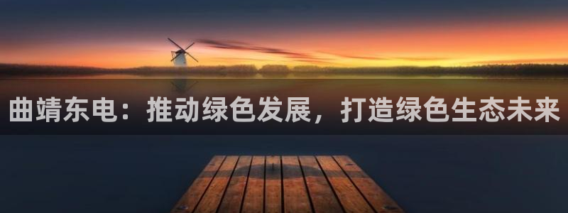 亿万讲了什么：曲靖东电：推动绿色发展，打造绿色生态未来