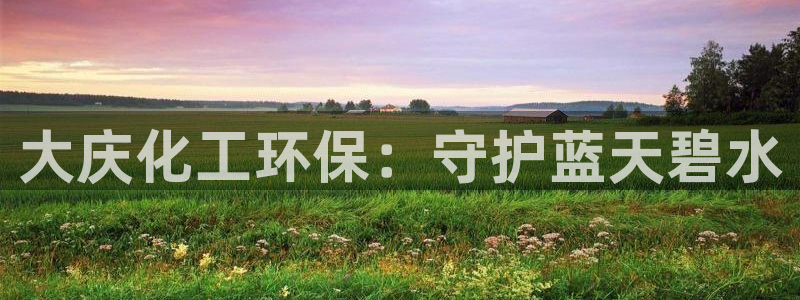 亿万先生手游下载安装：大庆化工环保：守护蓝天碧水